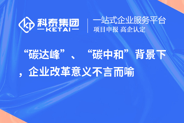 “碳達峰”、“碳中和”背景下，企業(yè)改革意義不言而喻