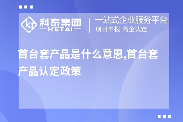 <a href=http://www.698912.com/stt/ target=_blank class=infotextkey>首臺套</a>產品是什么意思,首臺套產品認定政策