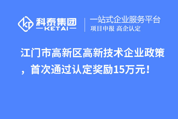 江門市高新區(qū)高新技術(shù)企業(yè)政策，首次通過認定獎勵15萬元！