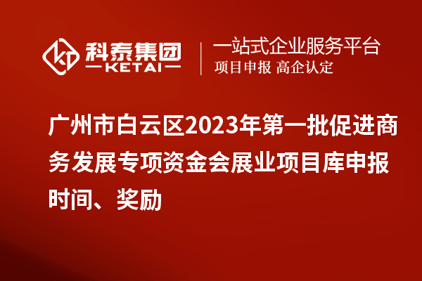 廣州市白云區2023年第一批促進商務發展專項資金會展業項目庫申報時間、獎勵