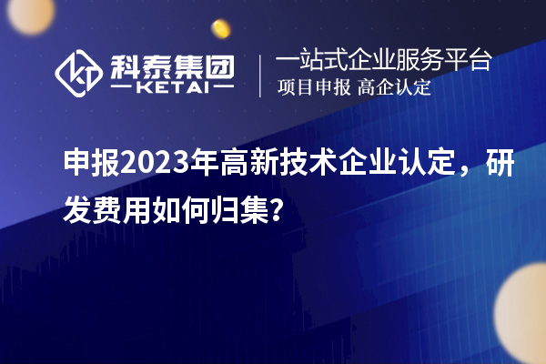 申報2023年<a href=http://www.698912.com target=_blank class=infotextkey>高新技術企業認定</a>，研發費用如何歸集？
