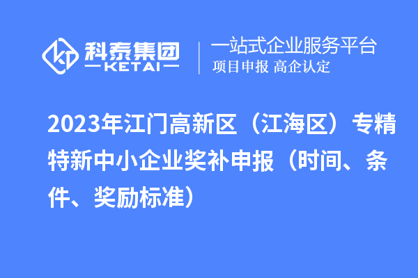 2023年江門高新區(qū)（江海區(qū)）專精特新中小企業(yè)獎(jiǎng)補(bǔ)申報(bào)（時(shí)間、條件、獎(jiǎng)勵(lì)標(biāo)準(zhǔn)）