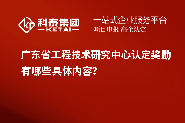 廣東<a href=http://www.698912.com/fuwu/gongchengzhongxin.html target=_blank class=infotextkey>省工程技術研究中心認定</a>獎勵有哪些具體內容？