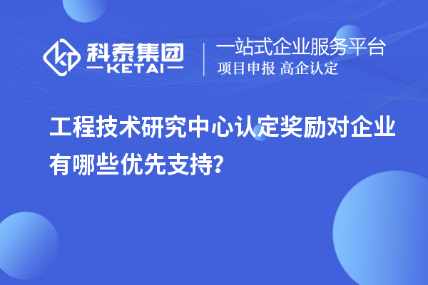 工程技術(shù)研究中心認定獎勵對企業(yè)有哪些優(yōu)先支持？