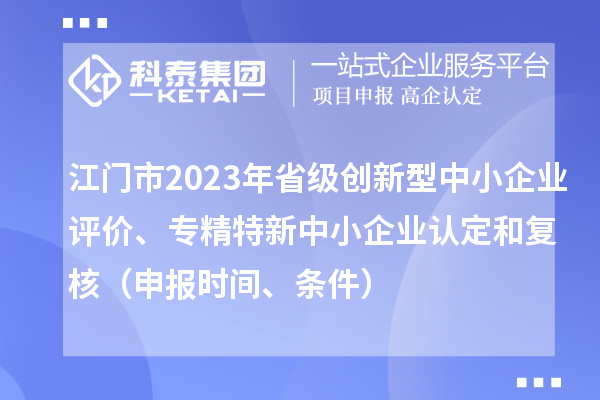 江門市2023年省級(jí)創(chuàng)新型中小企業(yè)評價(jià)、專精特新中小企業(yè)認(rèn)定和復(fù)核（申報(bào)時(shí)間、條件）