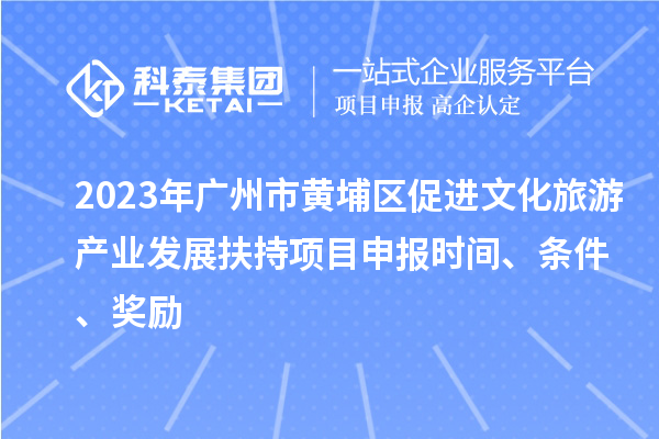 2023年廣州市黃埔區(qū)促進文化旅游產業(yè)發(fā)展扶持項目申報時間、條件、獎勵