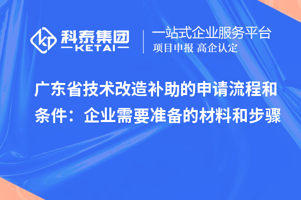 廣東省技術(shù)改造補(bǔ)助的申請流程和條件：企業(yè)需要準(zhǔn)備的材料和步驟