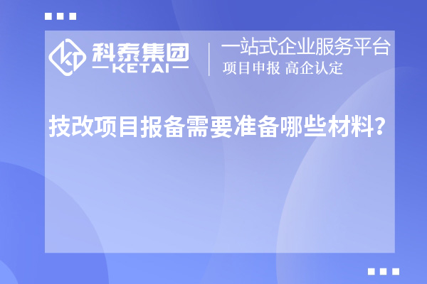 技改項(xiàng)目報(bào)備需要準(zhǔn)備哪些材料？