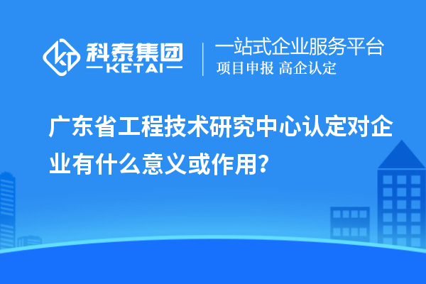 <a href=http://www.698912.com/fuwu/gongchengzhongxin.html target=_blank class=infotextkey>廣東省工程技術研究中心</a>認定對企業有什么意義或作用？