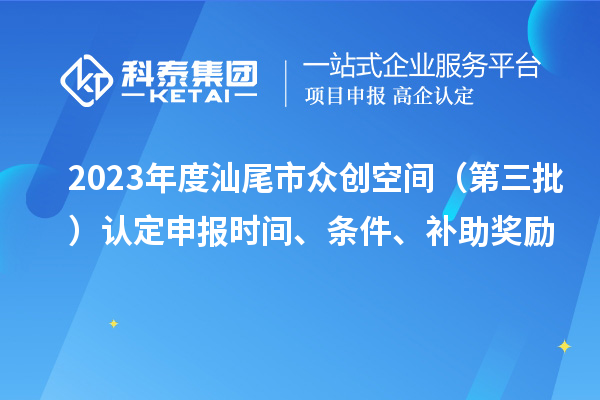 2023年度汕尾市眾創(chuàng)空間（第三批）認(rèn)定申報時間、條件、補(bǔ)助獎勵