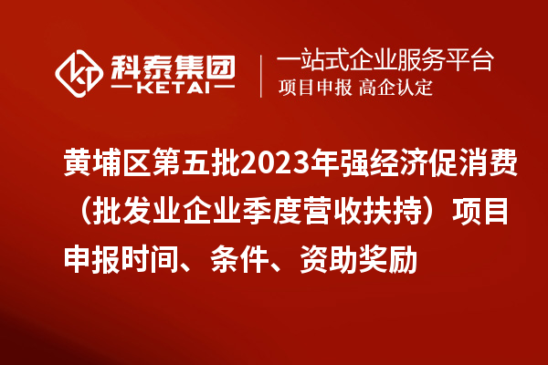 黃埔區第五批2023年強經濟促消費（批發業企業季度營收扶持）<a href=http://www.698912.com/shenbao.html target=_blank class=infotextkey>項目申報</a>時間、條件、資助獎勵