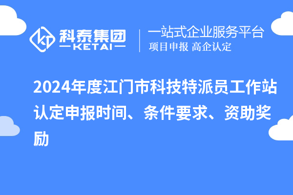 2024年度江門市科技特派員工作站認定申報時間、條件要求、資助獎勵
