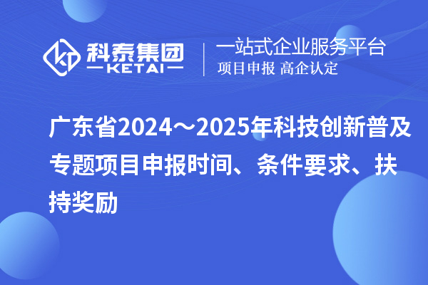 廣東省2024～2025年科技創新普及專題<a href=http://www.698912.com/shenbao.html target=_blank class=infotextkey>項目申報</a>時間、條件要求、扶持獎勵