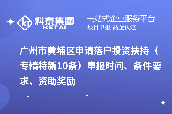 廣州市黃埔區(qū)申請落戶投資扶持（專精特新10條）申報時間、條件要求、資助獎勵