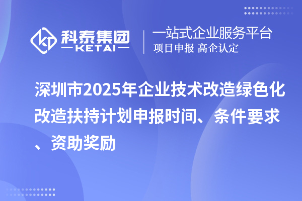 深圳市2025年企業技術改造綠色化改造扶持計劃申報時間、條件要求、資助獎勵