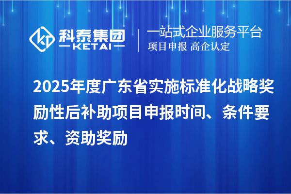 2025年度廣東省實(shí)施標(biāo)準(zhǔn)化戰(zhàn)略獎勵性后補(bǔ)助<a href=http://www.698912.com/shenbao.html target=_blank class=infotextkey>項(xiàng)目申報</a>時間、條件要求、資助獎勵