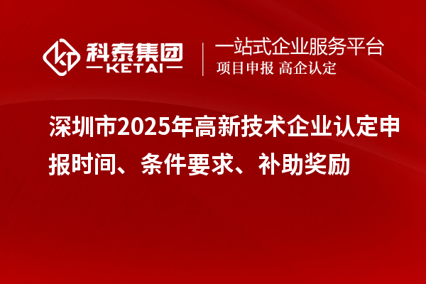 深圳市2025年高新技術企業認定申報時間、條件要求、補助獎勵