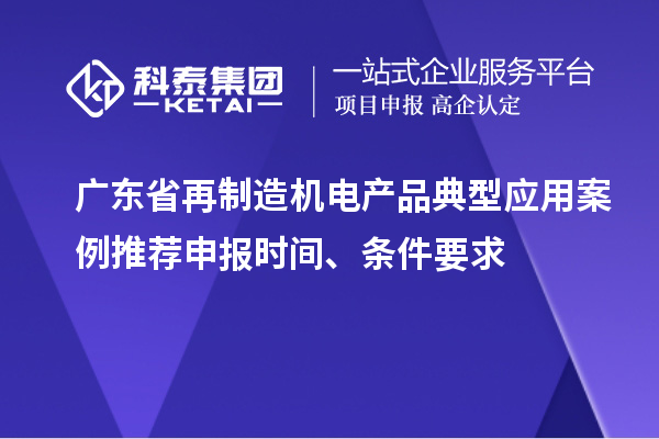 廣東省再制造機(jī)電產(chǎn)品典型應(yīng)用案例推薦申報(bào)時(shí)間、條件要求