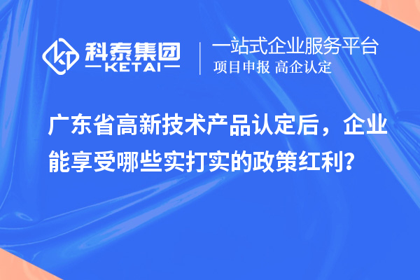 廣東省高新技術產品認定后，企業能享受哪些實打實的政策紅利？