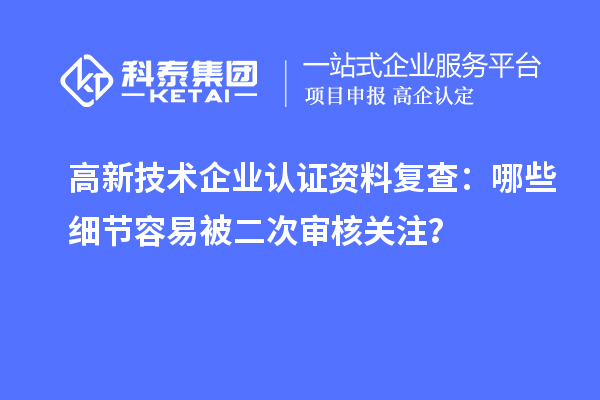 高新技術企業認證資料復查：哪些細節容易被二次審核關注？