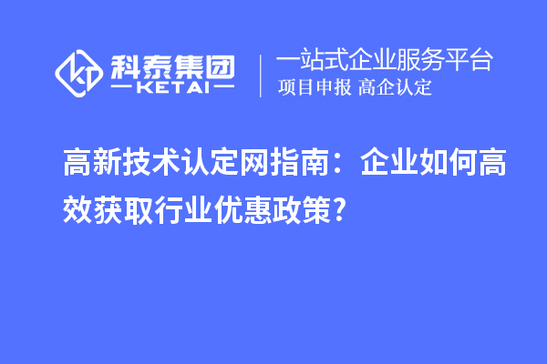 高新技術認定網指南：企業如何高效獲取行業優惠政策?